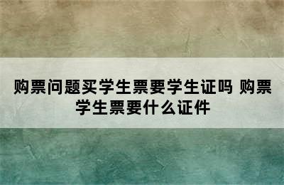 购票问题买学生票要学生证吗 购票学生票要什么证件